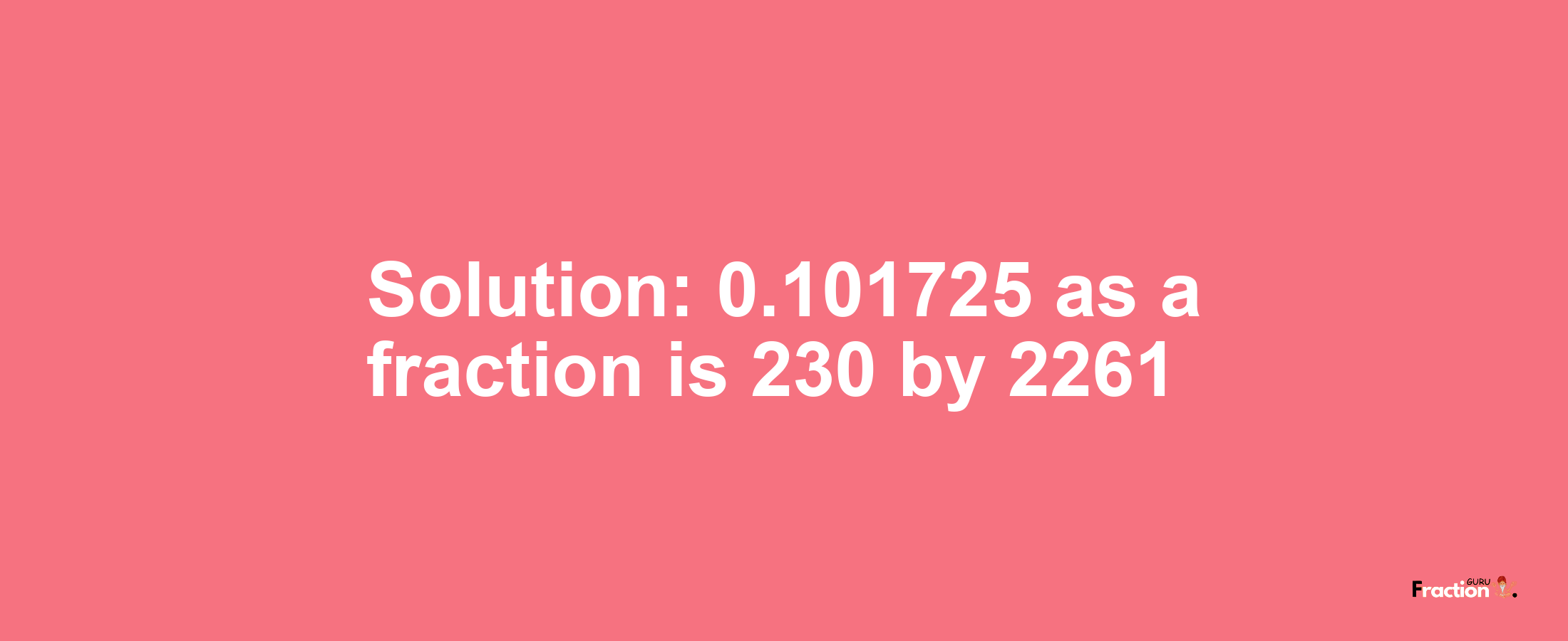 Solution:0.101725 as a fraction is 230/2261